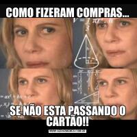 COMO FIZERAM COMPRAS...SE NÃO ESTA PASSANDO O CARTÃO!!