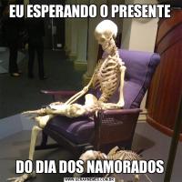 EU ESPERANDO O PRESENTEDO DIA DOS NAMORADOS