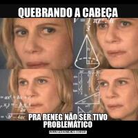 QUEBRANDO A CABEÇAPRA RENEG NÃO SER TIVO PROBLEMÁTICO