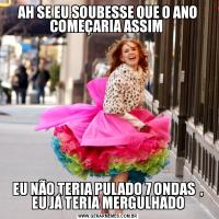 AH SE EU SOUBESSE QUE O ANO COMEÇARIA ASSIM EU NÃO TERIA PULADO 7 ONDAS  , EU JÁ TERIA MERGULHADO