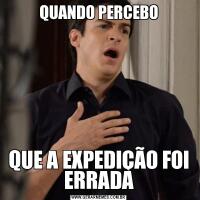QUANDO PERCEBOQUE A EXPEDIÇÃO FOI ERRADA