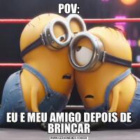 POV:EU E MEU AMIGO DEPOIS DE BRINCAR
