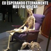 EU ESPERANDO ETERNAMENTE MEU PAI VOLTAR