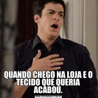 QUANDO CHEGO NA LOJA E O TECIDO QUE QUERIA ACABOU.