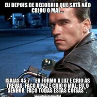 EU DEPOIS DE DECOBRIR QUE SATÃ NÃO CRIOU O MAL...ISAIAS 45:7 - &QUOT;EU FORMO A LUZ E CRIO AS TREVAS; FAÇO A PAZ E CRIO O MAL; EU, O SENHOR, FAÇO TODAS ESTAS COISAS&QUOT;. 