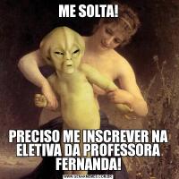ME SOLTA!PRECISO ME INSCREVER NA ELETIVA DA PROFESSORA FERNANDA!