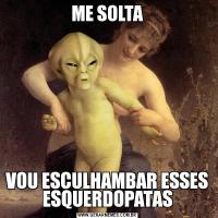 ME SOLTAVOU ESCULHAMBAR ESSES ESQUERDOPATAS