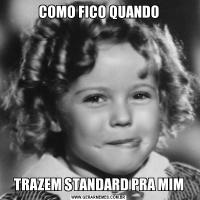 COMO FICO QUANDOTRAZEM STANDARD PRA MIM