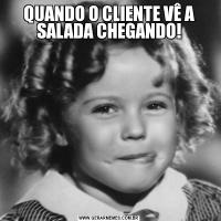 QUANDO O CLIENTE VÊ A SALADA CHEGANDO!