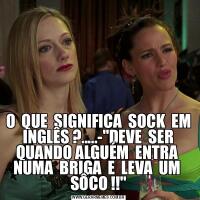 O  QUE  SIGNIFICA  SOCK  EM  INGLÊS ?.....-&QUOT;DEVE  SER  QUANDO ALGUÉM  ENTRA  NUMA  BRIGA  E  LEVA  UM  SÔCO !!&QUOT;