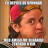 EU DEPOIS DE APANHARMEU AMIGO ME OLHANDO TENTADO N RIR