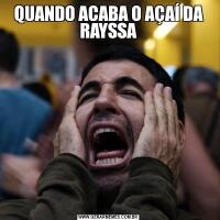 QUANDO ACABA O AÇAÍ DA RAYSSA