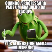 QUANDO A PROFESSORA PEDE UM TRABALHO DA ESCOLA,E OS ALUNOS COPIAM DA INTERNET