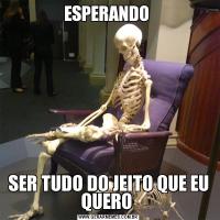 ESPERANDO SER TUDO DO JEITO QUE EU QUERO 
