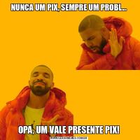 NUNCA UM PIX, SEMPRE UM PROBL...OPA, UM VALE PRESENTE PIX!