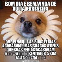 BOM DIA E BEM VINDA DE VOLTA KARENZITAQUE PENA QUE AS SUAS FÉRIAS ACABARAM… MAS GRAÇAS A DEUS QUE SUAS FÉRIAS ACABARAM 