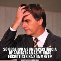 SÓ OBSERVO A SUA CAPACITÂNCIA DE ARMAZENAR AS MINHAS ESCROTICES NA SUA MENTE!