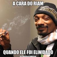 A CARA DO RIAMQUANDO ELE FOI ELINIDADO