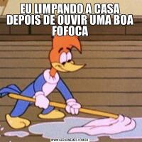 EU LIMPANDO A CASA DEPOIS DE OUVIR UMA BOA FOFOCA