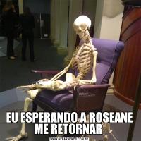 EU ESPERANDO A ROSEANE ME RETORNAR 