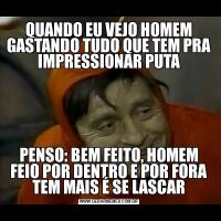 QUANDO EU VEJO HOMEM GASTANDO TUDO QUE TEM PRA IMPRESSIONAR PUTAPENSO: BEM FEITO, HOMEM FEIO POR DENTRO E POR FORA TEM MAIS É SE LASCAR