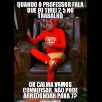 QUANDO O PROFESSOR FALA QUE EU TIREI 2,5 NO TRABALHOOK CALMA VAMOS CONVERSAR. NÃO PODE ARREDONDAR PARA 7?