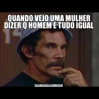 QUANDO VEJO UMA MULHER DIZER Q HOMEM É TUDO IGUAL
