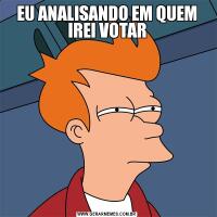 EU ANALISANDO EM QUEM IREI VOTAR