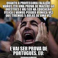 QUANTO A PROFESSORA FALA QUE VAMOS TER UMA PROVA DE MAIS DE 60 QUESTÕES E VAI SER NA EDUCAÇÃO FÍSICA E VAMOS PERDER A UNICA VEZ QUE TIVEMOS 5 AULAS DE UMA VEZE VAI SER PROVA DE PORTUGUÊS, EU:
