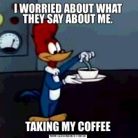 I WORRIED ABOUT WHAT THEY SAY ABOUT ME.TAKING MY COFFEE