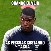 QUANDO EU VEJOAS PESSOAS GASTANDO AGUA