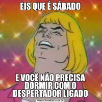 EIS QUE É SÁBADOE VOCÊ NÃO PRECISA DORMIR COM O DESPERTADOR LIGADO