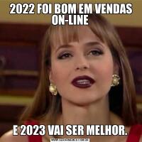  2022 FOI BOM EM VENDAS ON-LINEE 2023 VAI SER MELHOR.