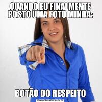 QUANDO EU FINALMENTE POSTO UMA FOTO MINHA:BOTÃO DO RESPEITO