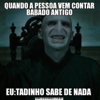 QUANDO A PESSOA VEM CONTAR BABADO ANTIGOEU:TADINHO SABE DE NADA 
