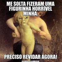 ME SOLTA FIZERAM UMA FIGURINHA HORRÍVEL MINHA.PRECISO REVIDAR AGORA!