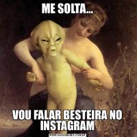 ME SOLTA...VOU FALAR BESTEIRA NO INSTAGRAM