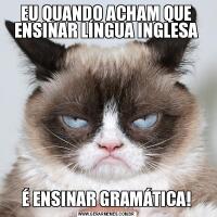 EU QUANDO ACHAM QUE ENSINAR LÍNGUA INGLESAÉ ENSINAR GRAMÁTICA!
