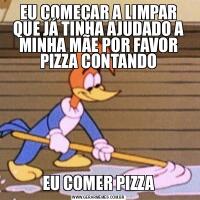 EU COMEÇAR A LIMPAR QUE JÁ TINHA AJUDADO A MINHA MÃE POR FAVOR PIZZA CONTANDOEU COMER PIZZA