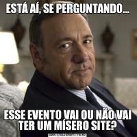 ESTÁ AÍ, SE PERGUNTANDO...ESSE EVENTO VAI OU NÃO VAI TER UM MÍSERO SITE?