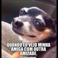QUANDO EU VEJO MINHA AMIGA COM OUTRA AMIZADE.