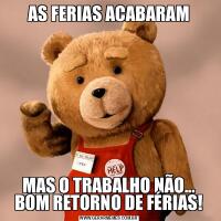 AS FERIAS ACABARAMMAS O TRABALHO NÃO... BOM RETORNO DE FÉRIAS!