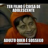 TER FILHO É COISA DE ADOLESCENTEADULTO QUER É SOSSEGO