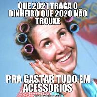 QUE 2021 TRAGA O DINHEIRO QUE 2020 NÃO TROUXEPRA GASTAR TUDO EM ACESSÓRIOS