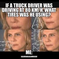 IF A TRUCK DRIVER WAS DRIVING AT 80 KM/H, WHAT TIRES WAS HE USING?ME: