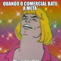 QUANDO O COMERCIAL BATE A META