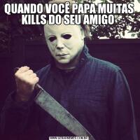 QUANDO VOCÊ PAPA MUITAS KILLS DO SEU AMIGO 