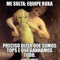 ME SOLTA: EQUIPE ROXAPRECISO DIZER QUE SOMOS TOPS E QUE GANHAMOS TUDO.