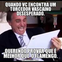 QUANDO VC ENCONTRA UM TORCEDOR VASCAÍNO DESESPERADO.QUERENDO PROVAR QUE É MELHOR QUE  O FLAMENGO.