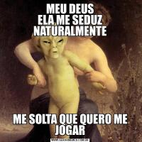 MEU DEUS
ELA ME SEDUZ NATURALMENTEME SOLTA QUE QUERO ME JOGAR